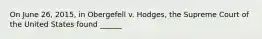 On June 26, 2015, in Obergefell v. Hodges, the Supreme Court of the United States found ______
