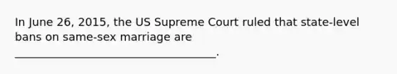 In June 26, 2015, the US Supreme Court ruled that state-level bans on same-sex marriage are ____________________________________.