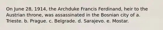 On June 28, 1914, the Archduke Francis Ferdinand, heir to the Austrian throne, was assassinated in the Bosnian city of a. Trieste. b. Prague. c. Belgrade. d. Sarajevo. e. Mostar.