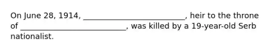 On June 28, 1914, __________________________, heir to the throne of ___________________________, was killed by a 19-year-old Serb nationalist.