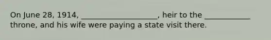 On June 28, 1914, ____________________, heir to the ____________ throne, and his wife were paying a state visit there.