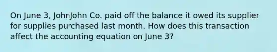 On June 3, JohnJohn Co. paid off the balance it owed its supplier for supplies purchased last month. How does this transaction affect the accounting equation on June 3?