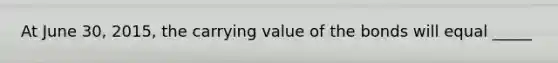 At June 30, 2015, the carrying value of the bonds will equal _____