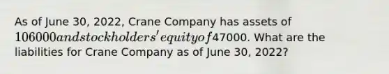 As of June 30, 2022, Crane Company has assets of 106000 and stockholders' equity of47000. What are the liabilities for Crane Company as of June 30, 2022?