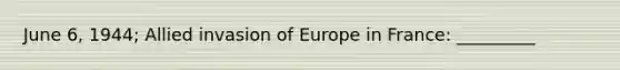 June 6, 1944; Allied invasion of Europe in France: _________