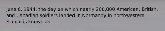 June 6, 1944, the day on which nearly 200,000 American, British, and Canadian soldiers landed in Normandy in northwestern France is known as