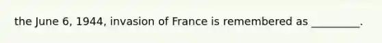 the June 6, 1944, invasion of France is remembered as _________.