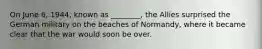 On June 6, 1944, known as ________, the Allies surprised the German military on the beaches of Normandy, where it became clear that the war would soon be over.