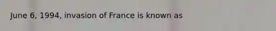 June 6, 1994, invasion of France is known as