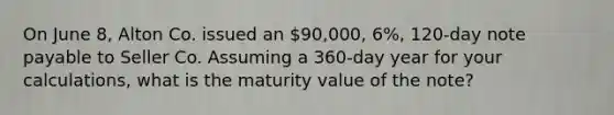 On June 8, Alton Co. issued an 90,000, 6%, 120-day note payable to Seller Co. Assuming a 360-day year for your calculations, what is the maturity value of the note?