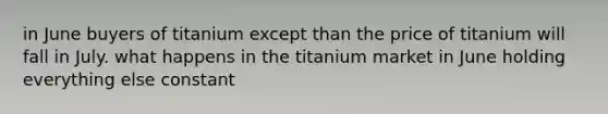 in June buyers of titanium except than the price of titanium will fall in July. what happens in the titanium market in June holding everything else constant