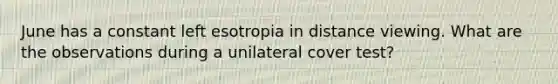 June has a constant left esotropia in distance viewing. What are the observations during a unilateral cover test?