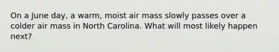 On a June day, a warm, moist air mass slowly passes over a colder air mass in North Carolina. What will most likely happen next?