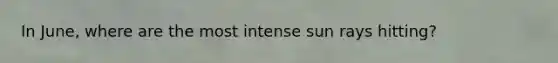 In June, where are the most intense sun rays hitting?