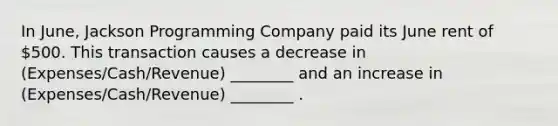 In June, Jackson Programming Company paid its June rent of 500. This transaction causes a decrease in (Expenses/Cash/Revenue) ________ and an increase in (Expenses/Cash/Revenue) ________ .