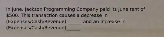 In June, Jackson Programming Company paid its June rent of 500. This transaction causes a decrease in (Expenses/Cash/Revenue) ______ and an increase in (Expenses/Cash/Revenue)______.