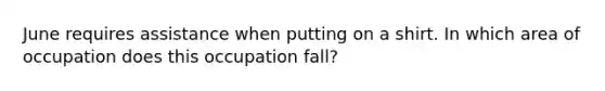 June requires assistance when putting on a shirt. In which area of occupation does this occupation fall?