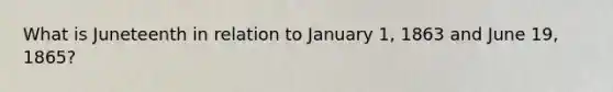 What is Juneteenth in relation to January 1, 1863 and June 19, 1865?