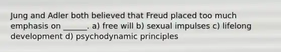 Jung and Adler both believed that Freud placed too much emphasis on ______. a) free will b) sexual impulses c) lifelong development d) psychodynamic principles