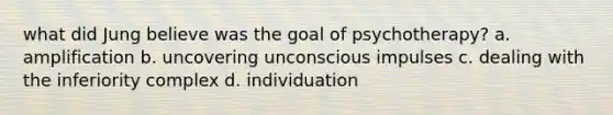 what did Jung believe was the goal of psychotherapy? a. amplification b. uncovering unconscious impulses c. dealing with the inferiority complex d. individuation