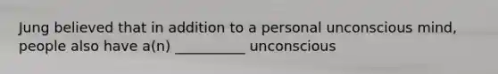 Jung believed that in addition to a personal unconscious mind, people also have a(n) __________ unconscious