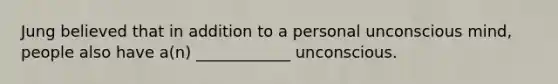 Jung believed that in addition to a personal unconscious mind, people also have a(n) ____________ unconscious.