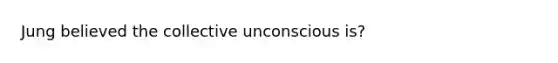 Jung believed the collective unconscious is?