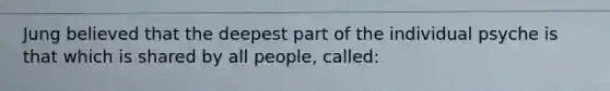 Jung believed that the deepest part of the individual psyche is that which is shared by all people, called: