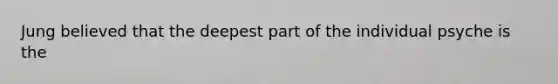 Jung believed that the deepest part of the individual psyche is the