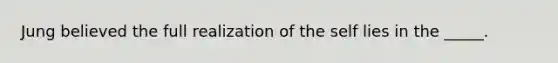 Jung believed the full realization of the self lies in the _____.