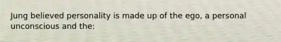 Jung believed personality is made up of the ego, a personal unconscious and the: