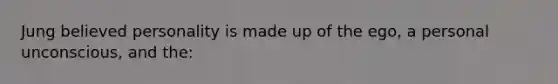 Jung believed personality is made up of the ego, a personal unconscious, and the: