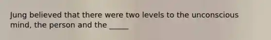 Jung believed that there were two levels to the unconscious mind, the person and the _____