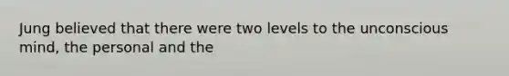 Jung believed that there were two levels to the unconscious mind, the personal and the