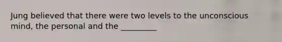 Jung believed that there were two levels to the unconscious mind, the personal and the _________