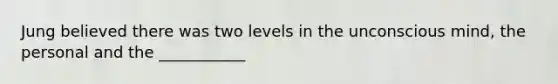 Jung believed there was two levels in the unconscious mind, the personal and the ___________
