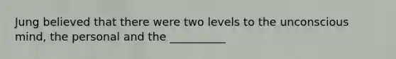 Jung believed that there were two levels to the unconscious mind, the personal and the __________