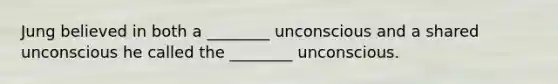 Jung believed in both a ________ unconscious and a shared unconscious he called the ________ unconscious.