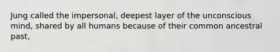 Jung called the impersonal, deepest layer of the unconscious mind, shared by all humans because of their common ancestral past,