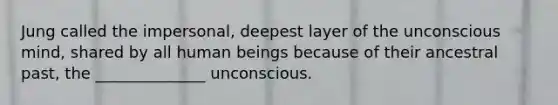 Jung called the impersonal, deepest layer of the unconscious mind, shared by all human beings because of their ancestral past, the ______________ unconscious.