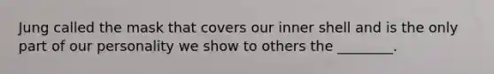 Jung called the mask that covers our inner shell and is the only part of our personality we show to others the ________.