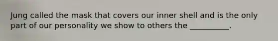 Jung called the mask that covers our inner shell and is the only part of our personality we show to others the __________.