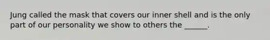 Jung called the mask that covers our inner shell and is the only part of our personality we show to others the ______.