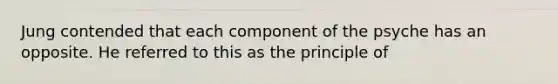 Jung contended that each component of the psyche has an opposite. He referred to this as the principle of