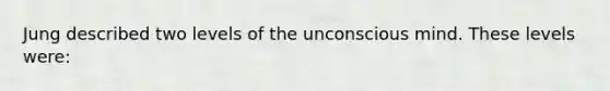 Jung described two levels of the unconscious mind. These levels were: