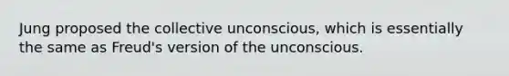 Jung proposed the collective unconscious, which is essentially the same as Freud's version of the unconscious.