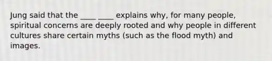 Jung said that the ____ ____ explains why, for many people, spiritual concerns are deeply rooted and why people in different cultures share certain myths (such as the flood myth) and images.