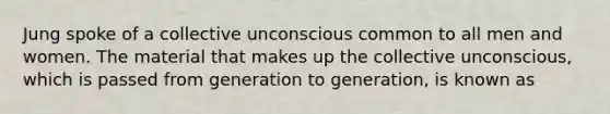 Jung spoke of a collective unconscious common to all men and women. The material that makes up the collective unconscious, which is passed from generation to generation, is known as