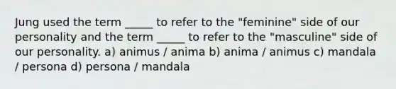 Jung used the term _____ to refer to the "feminine" side of our personality and the term _____ to refer to the "masculine" side of our personality. a) animus / anima b) anima / animus c) mandala / persona d) persona / mandala