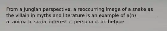 From a Jungian perspective, a reoccurring image of a snake as the villain in myths and literature is an example of a(n) ________. a. anima b. social interest c. persona d. archetype